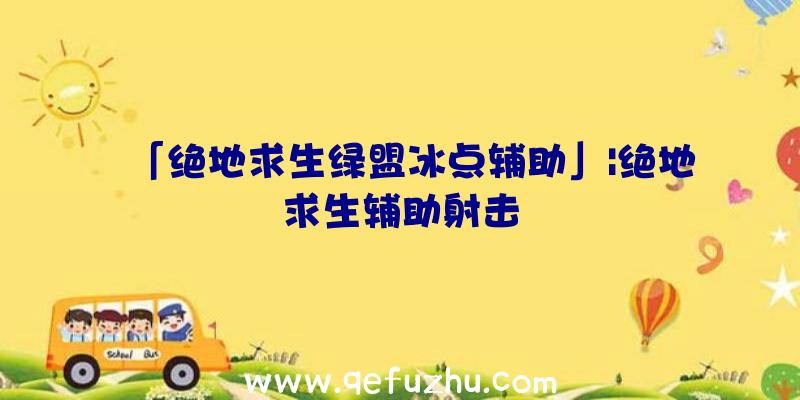 「绝地求生绿盟冰点辅助」|绝地求生辅助射击